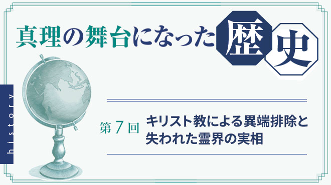 真理の舞台になった歴史 [第7回] - キリスト教による異端排除と失われた霊界の実相