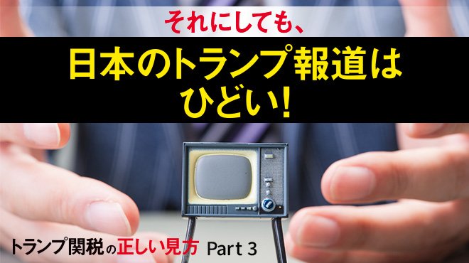 トランプ関税の正しい見方 - Part 3 それにしても、日本のトランプ報道はひどい！