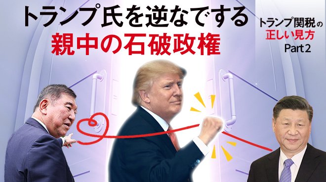 トランプ関税の正しい見方 - Part 2 トランプ氏を逆なでする親中の石破政権