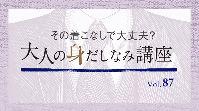 あなたも周囲も輝かせる！ 着こなし術 (39) 「見せないこと」が「魅せること」 - その着こなしで大丈夫？ 大人の身だしなみ講座 Vol.87
