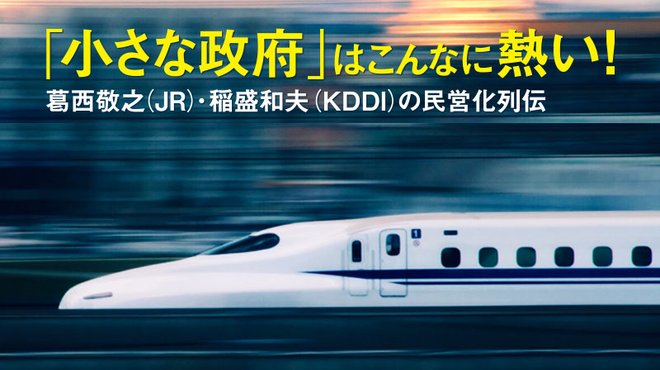 「小さな政府」はこんなに熱い！ ─ 葛西敬之(JR)・稲盛和夫(KDDI)の民営化列伝