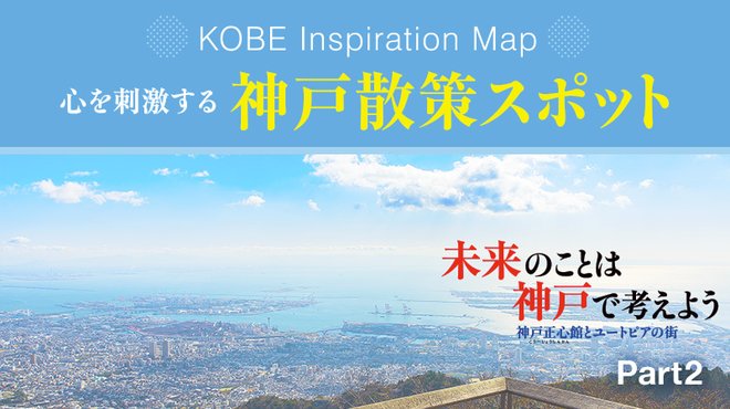 未来のことは神戸で考えよう 神戸正心館とユートピアの街 ─ Part 2 心を刺激する 神戸散策スポット 未来のことは神戸で考えよう 神戸正心館とユートピアの街 ─ Part 2 心を刺激する 神戸散策スポット