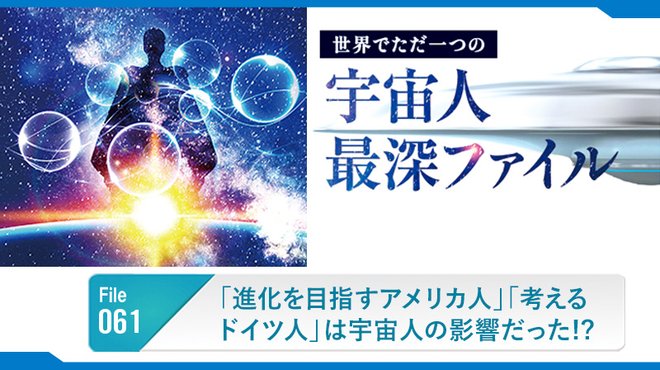 「進化を目指すアメリカ人」「考えるドイツ人」は宇宙人の影響だった!? ─ 世界でただ一つの宇宙人最深ファイル 061 「進化を目指すアメリカ人」「考えるドイツ人」は宇宙人の影響だった!? ─ 世界でただ一つの宇宙人最深ファイル 061