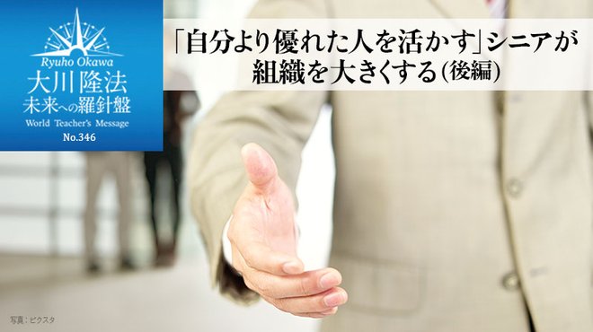 「自分より優れた人を活かす」シニアが組織を大きくする(後編) ─ 未来への羅針盤 「自分より優れた人を活かす」シニアが組織を大きくする(後編) ─ 未来への羅針盤
