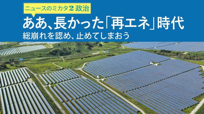 ああ、長かった「再エネ」時代 ─ 総崩れを認め、止めてしまおう ─ ニュースのミカタ 2