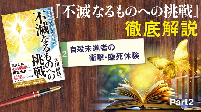 『不滅なるものへの挑戦』徹底解説 ─ Part 2 自殺未遂者の衝撃・臨死体験 『不滅なるものへの挑戦』徹底解説 ─ Part 2 自殺未遂者の衝撃・臨死体験