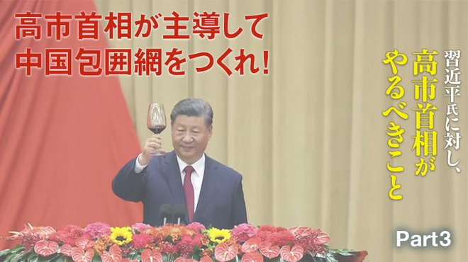 習近平氏に対し、高市首相がやるべきこと ─ Part 3 高市首相が主導して中国包囲網をつくれ！