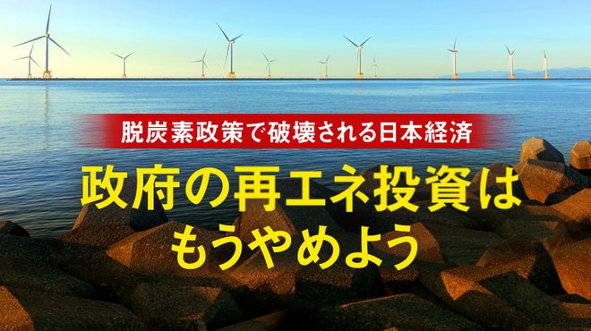 脱炭素政策で破壊される日本経済 ─ 政府の再エネ投資はもうやめよう