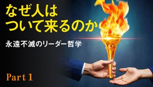 なぜ人はついて来るのか ──永遠不滅のリーダー哲学 ─ Part 1 人がついて来る3つの条件