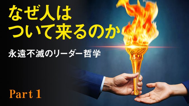 なぜ人はついて来るのか ──永遠不滅のリーダー哲学 ─ Part 1 人がついて来る3つの条件