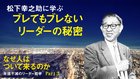 なぜ人はついて来るのか ──永遠不滅のリーダー哲学 ─ Part 3 松下幸之助に学ぶ ブレてもブレないリーダーの秘密