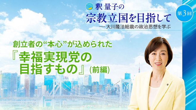 釈量子の宗教立国を目指して [第3回] ─ 創立者の"本心"が込められた『幸福実現党の目指すもの』(前編)