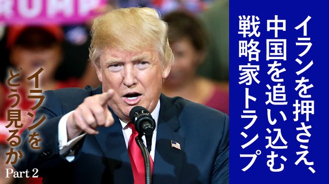 イランをどう見るか ─ Part 2 イランを押さえ、中国を追い込む戦略家トランプ