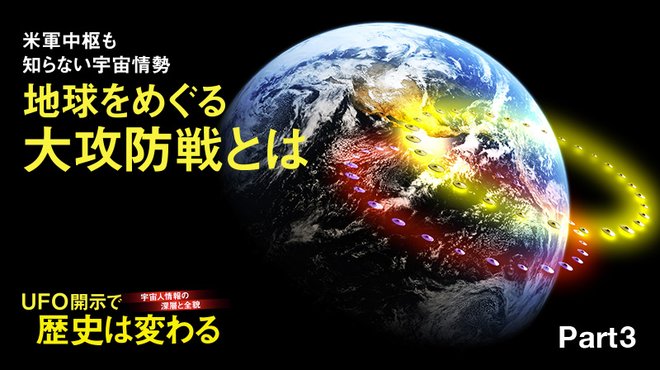 宇宙人情報の深層と全貌 UFO開示で歴史は変わる ─ Part 3 米軍中枢も知らない宇宙情勢 地球をめぐる大攻防戦とは 宇宙人情報の深層と全貌 UFO開示で歴史は変わる ─ Part 3 米軍中枢も知らない宇宙情勢 地球をめぐる大攻防戦とは