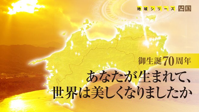 【御生誕70周年】あなたが生まれて、世界は美しくなりましたか ─ 地域シリーズ 四国