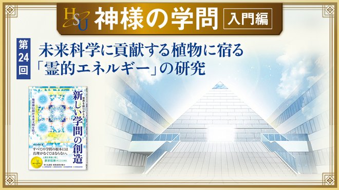 HSU 神様の学問 [第24回] ─ 未来科学に貢献する植物に宿る「霊的エネルギー」の研究