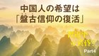 習近平の黄昏？ ─ Part 4 中国人の希望は「盤古信仰の復活」