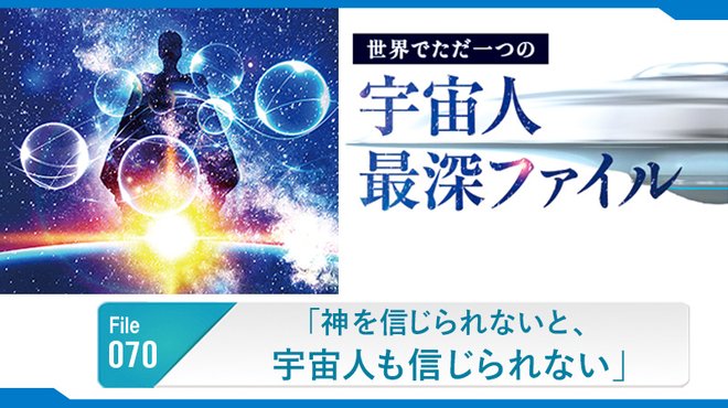 「神を信じられないと、宇宙人も信じられない」 ─ 世界でただ一つの宇宙人最深ファイル 70 「神を信じられないと、宇宙人も信じられない」 ─ 世界でただ一つの宇宙人最深ファイル 70