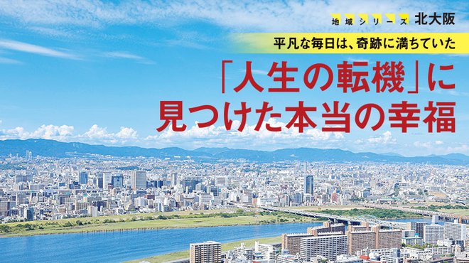 平凡な毎日は、奇跡に満ちていた 「人生の転機」に見つけた本当の幸福 ─ 地域シリーズ 北大阪