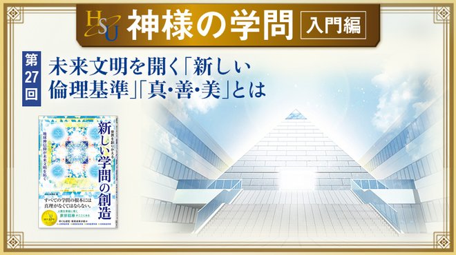 HSU 神様の学問 [第27回] ─ 未来文明を開く「新しい倫理基準」「真・善・美」とは