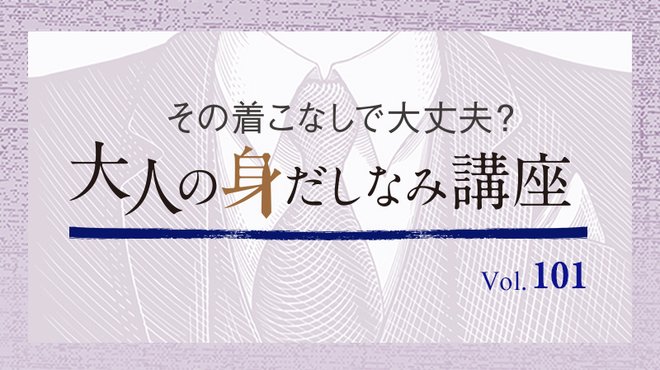 大人のおしゃれ 頑張らないけど気は抜かない ─ その着こなしで大丈夫？ 大人の身だしなみ講座 Vol.101