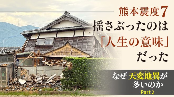 なぜ天変地異が多いのか ─ Part 2 〈熊本震度7〉揺さぶったのは「人生の意味」だった