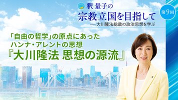 釈量子の宗教立国を目指して [第9回] ─ 「自由の哲学」の原点にあったハンナ・アレントの思想 『大川隆法 思想の源流』