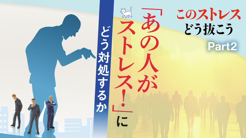 疲労・人間関係・プレッシャー このストレスどう抜こう ─ Part 2 「あの人がストレス！」にどう対処するか