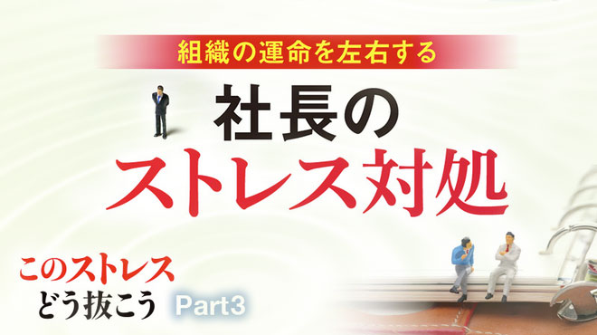 疲労・人間関係・プレッシャー このストレスどう抜こう ─ Part 3 組織の運命を左右する 社長のストレス対処