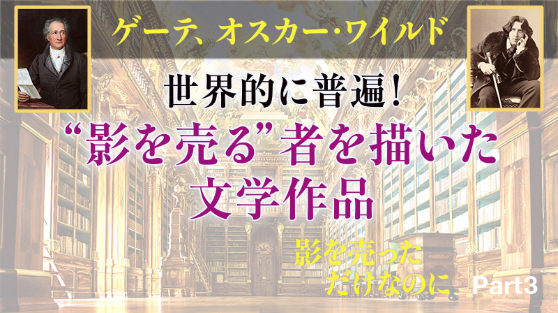 影を売っただけなのに ─ Part 3 ゲーテ、オスカー・ワイルド 世界的に普遍！ "影を売る"者を描いた文学作品