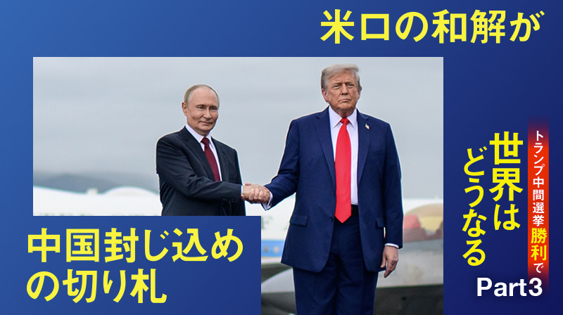 トランプ中間選挙勝利で世界はどうなる ─ Part 3 米ロの和解が中国封じ込めの切り札